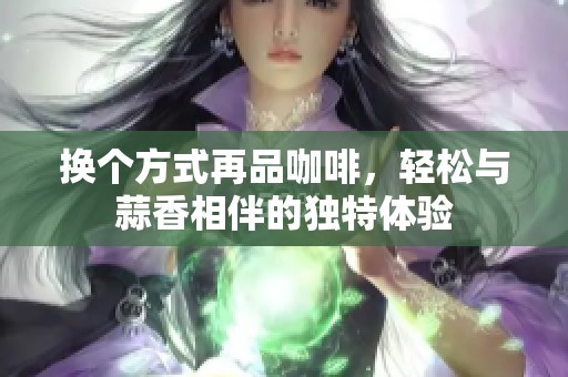 换个方式再品咖啡，轻松与蒜香相伴的独特体验