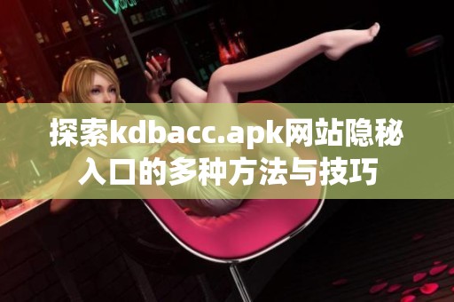 探索kdbacc.apk网站隐秘入口的多种方法与技巧