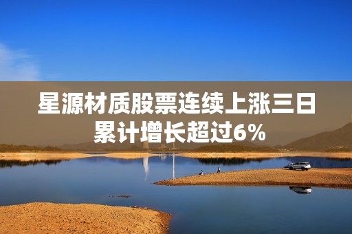 星源材质股票连续上涨三日 累计增长超过6%