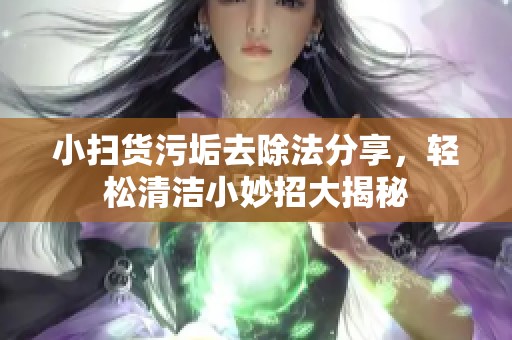 小扫货污垢去除法分享，轻松清洁小妙招大揭秘