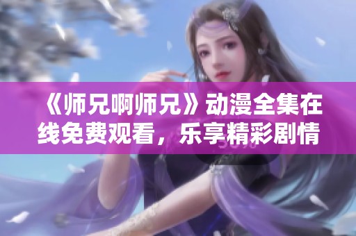 《师兄啊师兄》动漫全集在线免费观看，乐享精彩剧情！