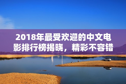 2018年最受欢迎的中文电影排行榜揭晓，精彩不容错过