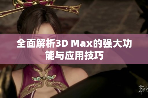 全面解析3D Max的强大功能与应用技巧