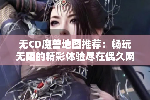 无CD魔兽地图推荐：畅玩无阻的精彩体验尽在偶久网