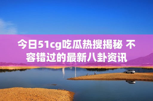 今日51cg吃瓜热搜揭秘 不容错过的最新八卦资讯