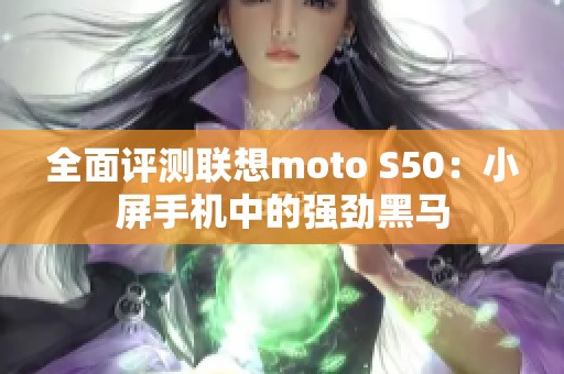 全面评测联想moto S50：小屏手机中的强劲黑马