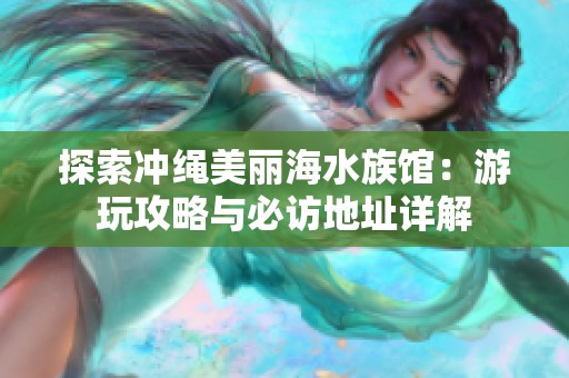 探索冲绳美丽海水族馆：游玩攻略与必访地址详解