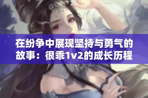 在纷争中展现坚持与勇气的故事：很乖1v2的成长历程