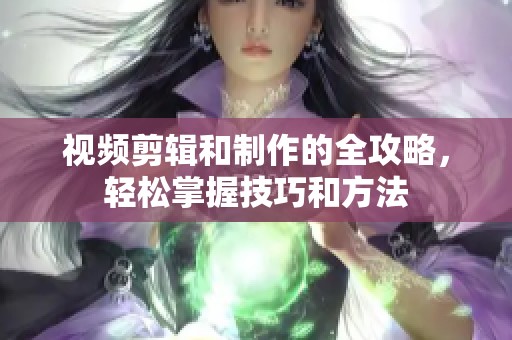 视频剪辑和制作的全攻略，轻松掌握技巧和方法