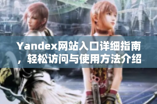 Yandex网站入口详细指南，轻松访问与使用方法介绍