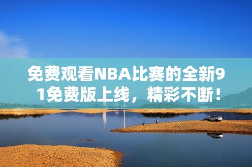 免费观看NBA比赛的全新9 1免费版上线，精彩不断！