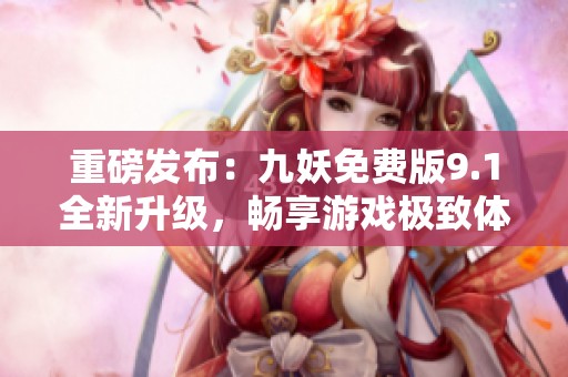 重磅发布：九妖免费版9.1全新升级，畅享游戏极致体验！