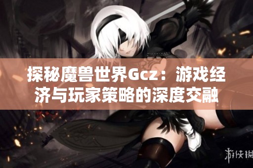 探秘魔兽世界Gcz：游戏经济与玩家策略的深度交融