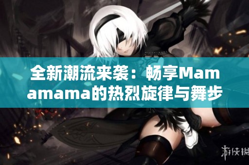 全新潮流来袭：畅享Mamamama的热烈旋律与舞步魅力