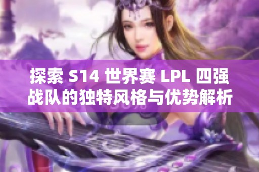 探索 S14 世界赛 LPL 四强战队的独特风格与优势解析