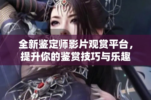 全新鉴定师影片观赏平台，提升你的鉴赏技巧与乐趣