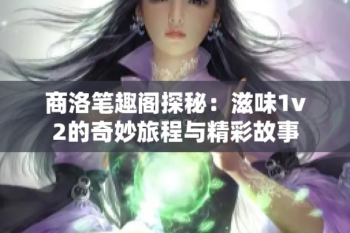 商洛笔趣阁探秘：滋味1v2的奇妙旅程与精彩故事