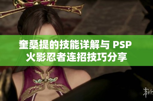 奎桑提的技能详解与 PSP 火影忍者连招技巧分享