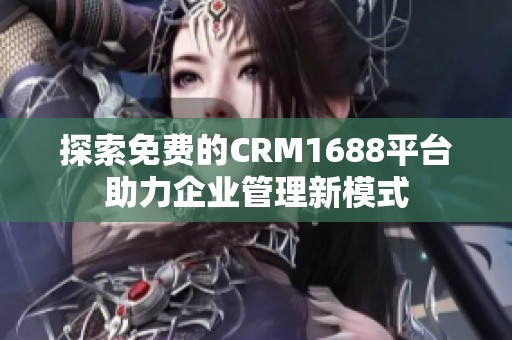 探索免费的CRM1688平台助力企业管理新模式