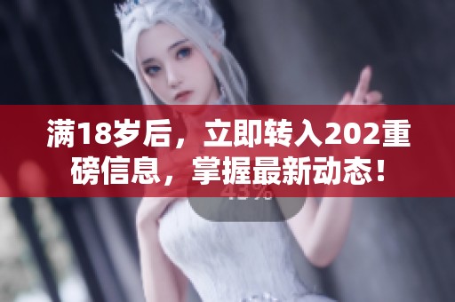 满18岁后，立即转入202重磅信息，掌握最新动态！