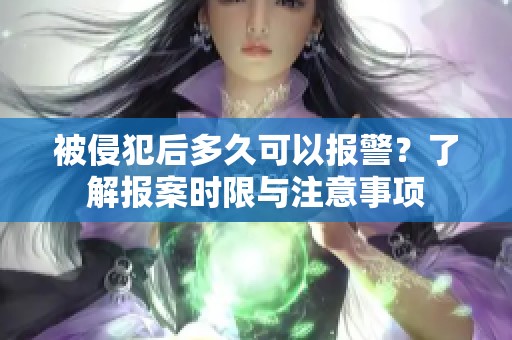 被侵犯后多久可以报警？了解报案时限与注意事项