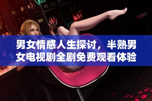 男女情感人生探讨，半熟男女电视剧全剧免费观看体验