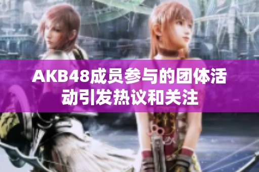 AKB48成员参与的团体活动引发热议和关注