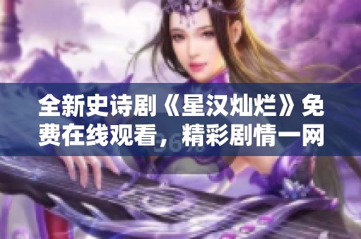 全新史诗剧《星汉灿烂》免费在线观看，精彩剧情一网打尽