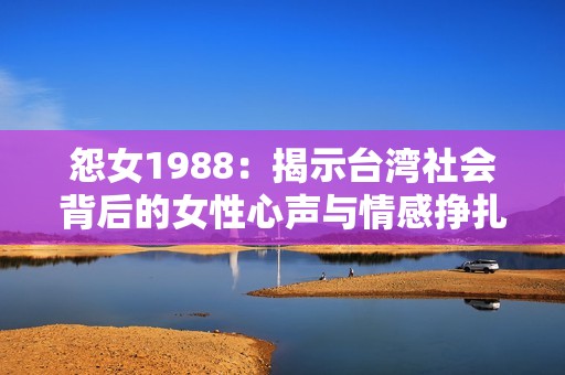 怨女1988：揭示台湾社会背后的女性心声与情感挣扎