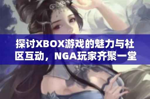 探讨XBOX游戏的魅力与社区互动，NGA玩家齐聚一堂