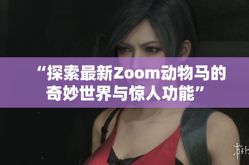 “探索最新Zoom动物马的奇妙世界与惊人功能”