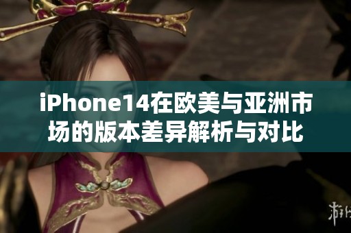 iPhone14在欧美与亚洲市场的版本差异解析与对比