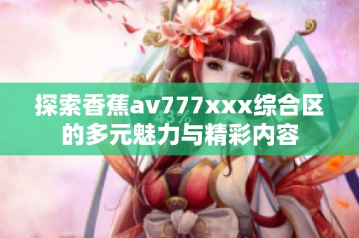 探索香蕉av777xxx综合区的多元魅力与精彩内容