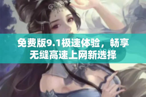 免费版9.1极速体验，畅享无缝高速上网新选择