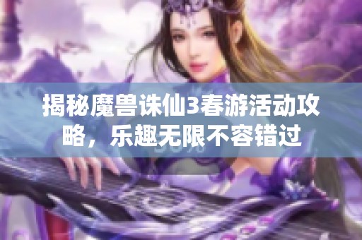 揭秘魔兽诛仙3春游活动攻略，乐趣无限不容错过