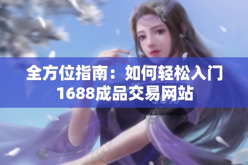 全方位指南：如何轻松入门1688成品交易网站