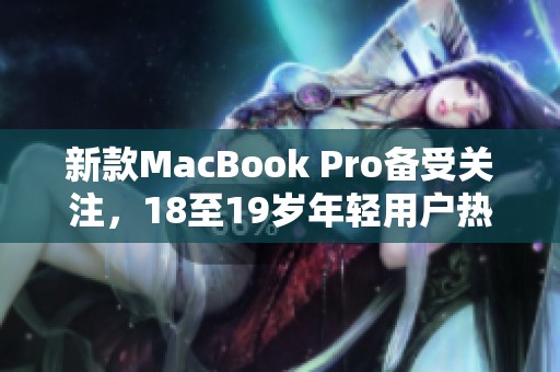 新款MacBook Pro备受关注，18至19岁年轻用户热议新功能