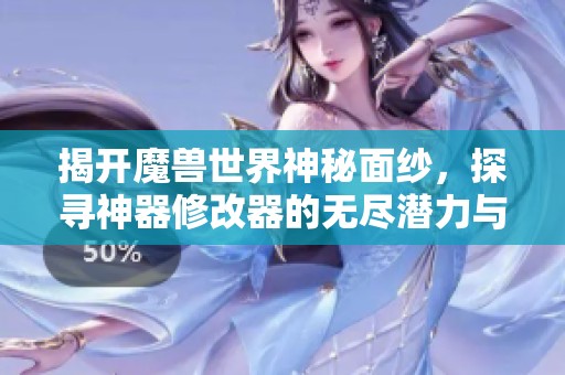 揭开魔兽世界神秘面纱，探寻神器修改器的无尽潜力与魅力