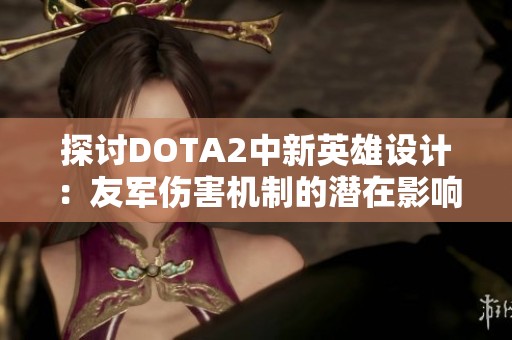 探讨DOTA2中新英雄设计：友军伤害机制的潜在影响与效果分析