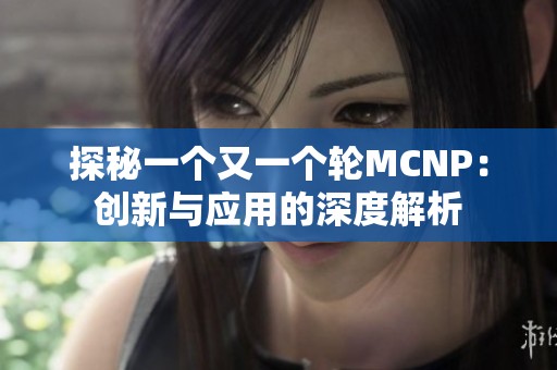 探秘一个又一个轮MCNP：创新与应用的深度解析