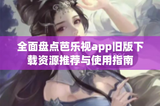 全面盘点芭乐视app旧版下载资源推荐与使用指南