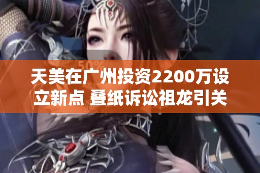 天美在广州投资2200万设立新点 叠纸诉讼祖龙引关注