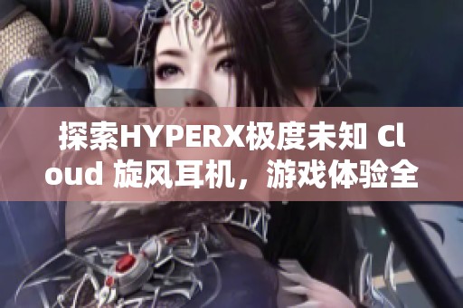 探索HYPERX极度未知 Cloud 旋风耳机，游戏体验全面升级