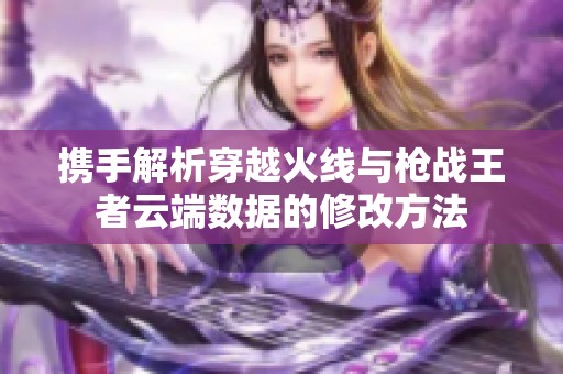 携手解析穿越火线与枪战王者云端数据的修改方法