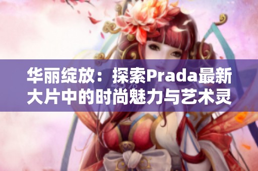 华丽绽放：探索Prada最新大片中的时尚魅力与艺术灵感