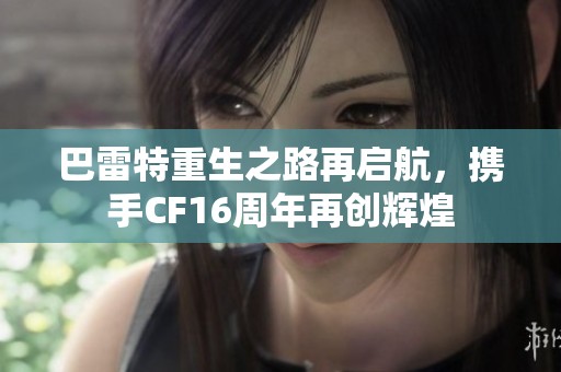 巴雷特重生之路再启航，携手CF16周年再创辉煌