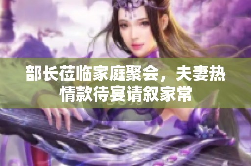 部长莅临家庭聚会，夫妻热情款待宴请叙家常