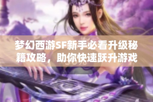 梦幻西游SF新手必看升级秘籍攻略，助你快速跃升游戏等级