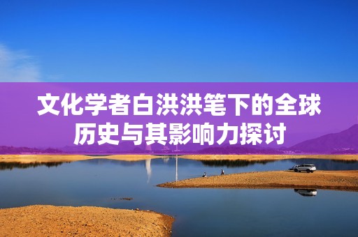 文化学者白洪洪笔下的全球历史与其影响力探讨