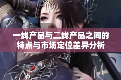 一线产品与二线产品之间的特点与市场定位差异分析